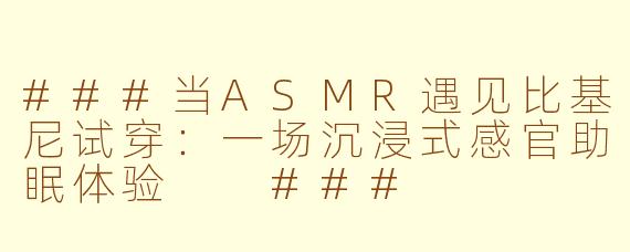 ###当ASMR遇见比基尼试穿：一场沉浸式感官助眠体验

###