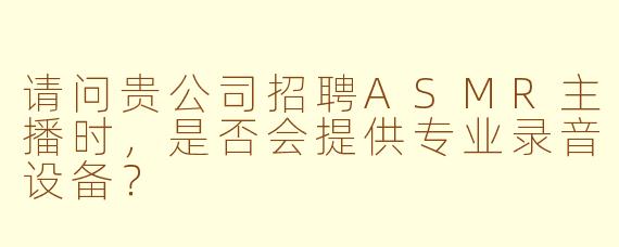 请问贵公司招聘ASMR主播时，是否会提供专业录音设备？