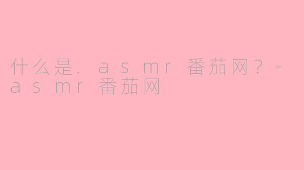 什么是.asmr番茄网？
