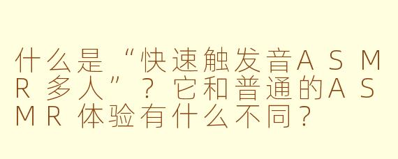 什么是“快速触发音ASMR多人”？它和普通的ASMR体验有什么不同？