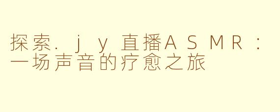 探索.jy直播ASMR：一场声音的疗愈之旅