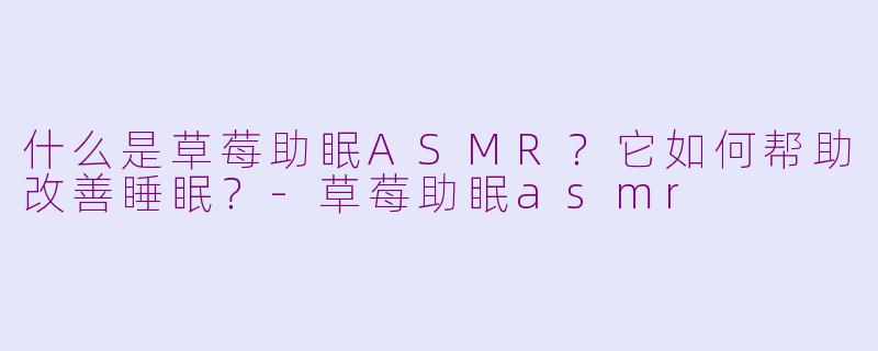 什么是草莓助眠ASMR？它如何帮助改善睡眠？