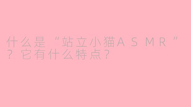 什么是“站立小猫ASMR”？它有什么特点？