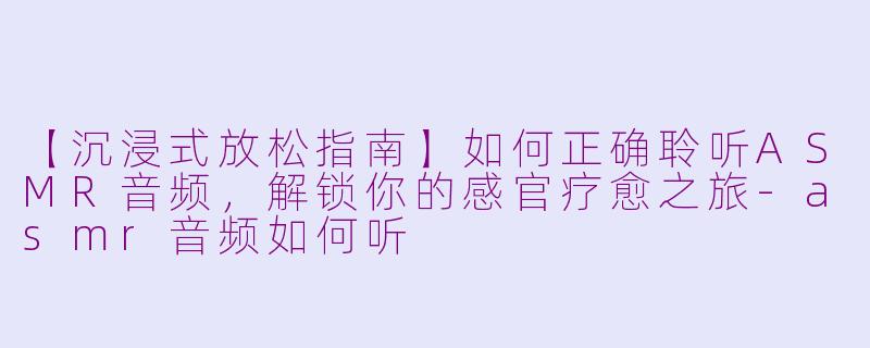 【沉浸式放松指南】如何正确聆听ASMR音频，解锁你的感官疗愈之旅-asmr音频如何听