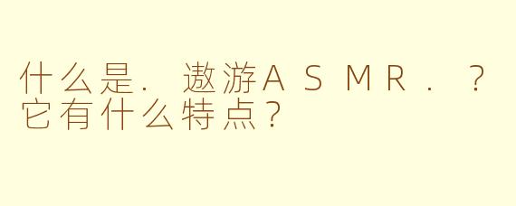什么是.遨游ASMR.？它有什么特点？