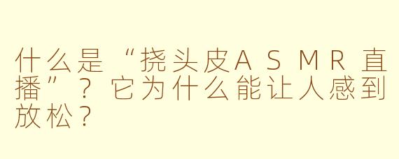 什么是“挠头皮ASMR直播”？它为什么能让人感到放松？