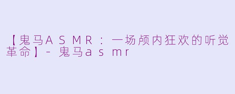 【鬼马ASMR：一场颅内狂欢的听觉革命】-鬼马asmr