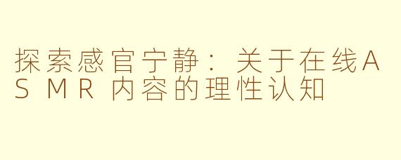 探索感官宁静:关于在线ASMR内容的理性认知