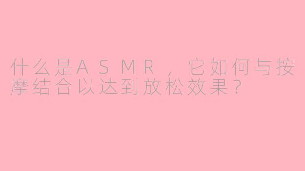 什么是ASMR，它如何与按摩结合以达到放松效果？