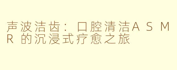 声波洁齿：口腔清洁ASMR的沉浸式疗愈之旅