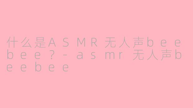 什么是ASMR无人声beebee？-asmr无人声beebee