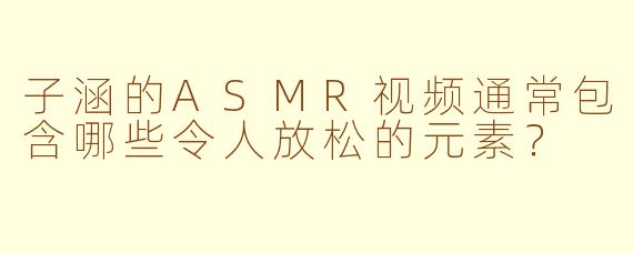子涵的ASMR视频通常包含哪些令人放松的元素？