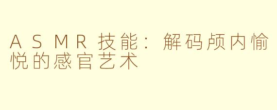 ASMR技能：解码颅内愉悦的感官艺术