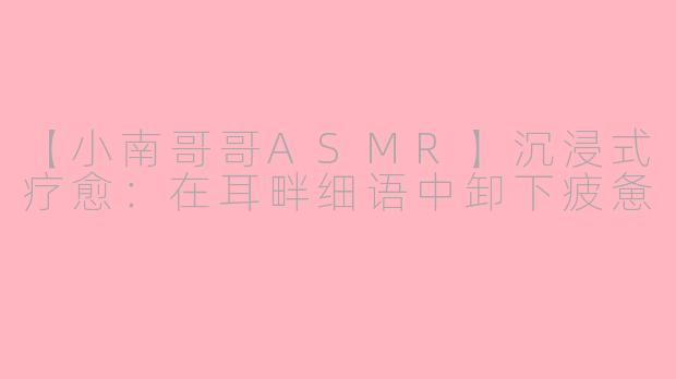 【小南哥哥ASMR】沉浸式疗愈：在耳畔细语中卸下疲惫