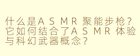 什么是ASMR聚能步枪？它如何结合了ASMR体验与科幻武器概念？