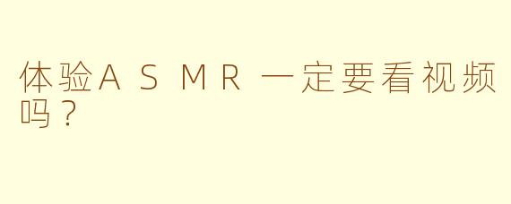 体验ASMR一定要看视频吗？