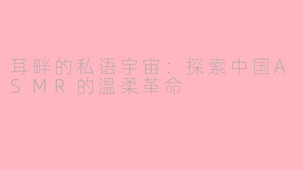 耳畔的私语宇宙：探索中国ASMR的温柔革命