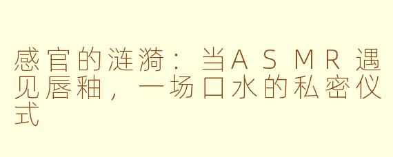 感官的涟漪：当ASMR遇见唇釉，一场口水的私密仪式