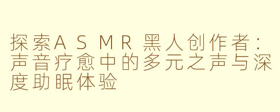 探索ASMR黑人创作者：声音疗愈中的多元之声与深度助眠体验