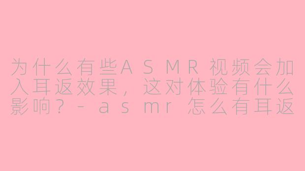 为什么有些ASMR视频会加入耳返效果，这对体验有什么影响？