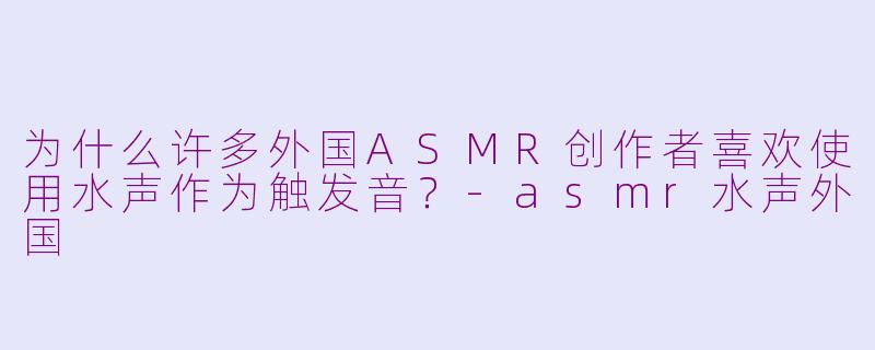 为什么许多外国ASMR创作者喜欢使用水声作为触发音？