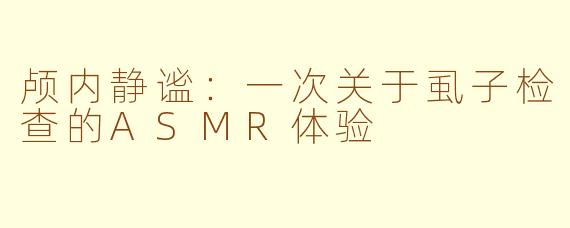 颅内静谧：一次关于虱子检查的ASMR体验