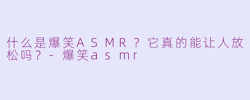 什么是爆笑ASMR？它真的能让人放松吗？