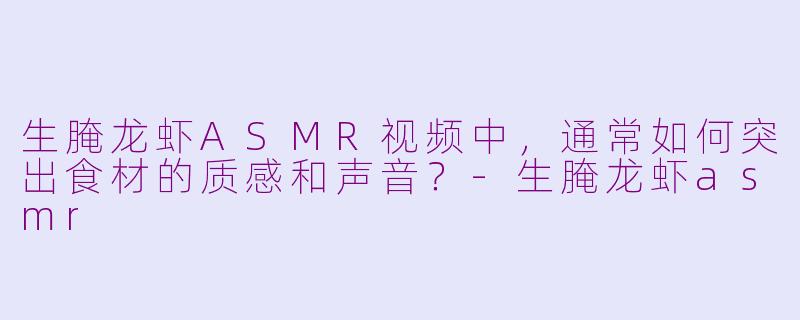 生腌龙虾ASMR视频中，通常如何突出食材的质感和声音？-生腌龙虾asmr