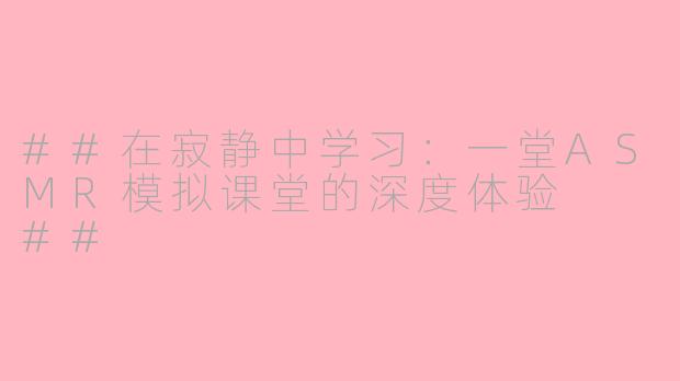 ##在寂静中学习:一堂ASMR模拟课堂的深度体验
##