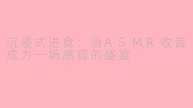 沉浸式进食：当ASMR收音成为一场感官的盛宴