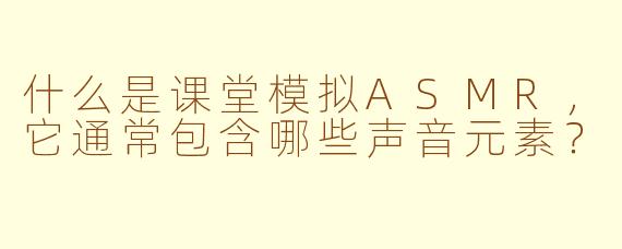 什么是课堂模拟ASMR，它通常包含哪些声音元素？