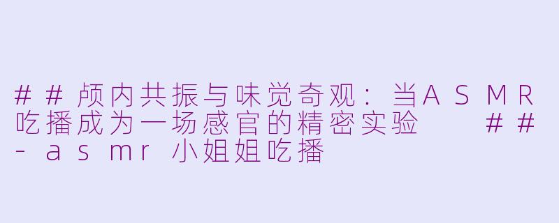 ##颅内共振与味觉奇观:当ASMR吃播成为一场感官的精密实验
##-asmr小姐姐吃播