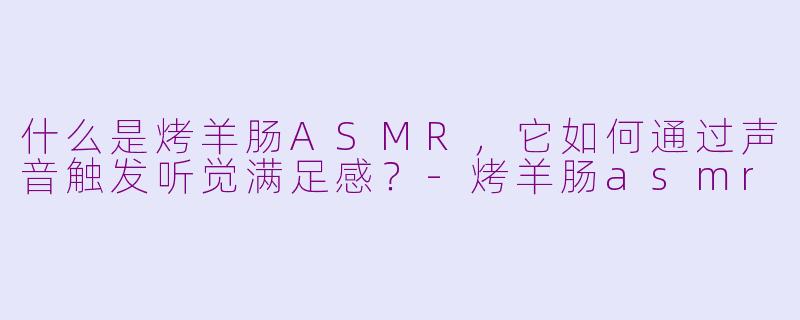 什么是烤羊肠ASMR，它如何通过声音触发听觉满足感？