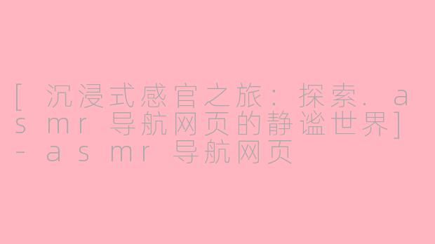 [沉浸式感官之旅：探索.asmr导航网页的静谧世界]-asmr导航网页