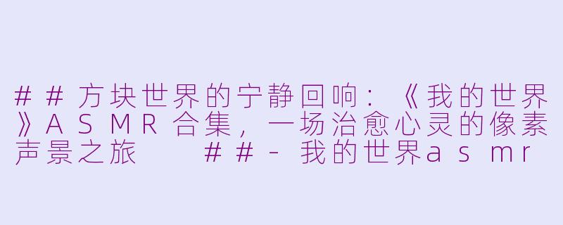 ##方块世界的宁静回响:《我的世界》ASMR合集,一场治愈心灵的像素声景之旅
##-我的世界asmr合集