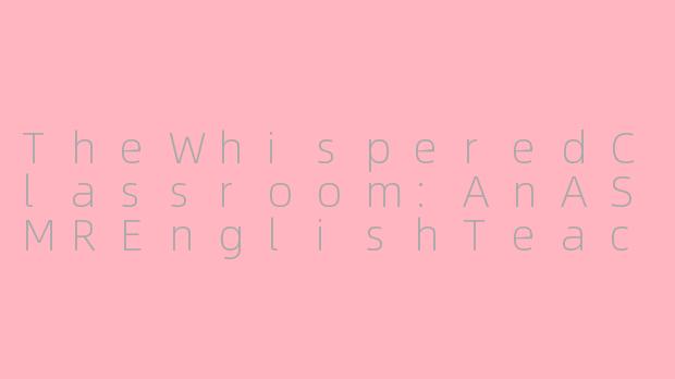 TheWhisperedClassroom:AnASMREnglishTeacher'sGentleGuidance-asmr英文老师扮演