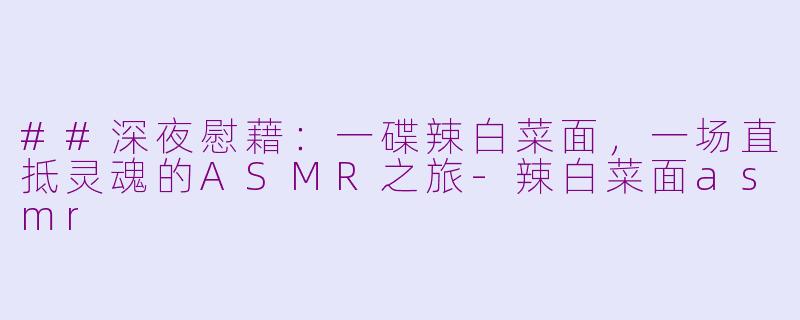 ##深夜慰藉：一碟辣白菜面，一场直抵灵魂的ASMR之旅-辣白菜面asmr