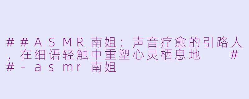 ##ASMR南姐：声音疗愈的引路人，在细语轻触中重塑心灵栖息地

##-asmr南姐