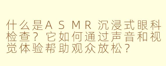 什么是ASMR沉浸式眼科检查?它如何通过声音和视觉体验帮助观众放松?