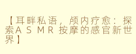 【耳畔私语，颅内疗愈：探索ASMR按摩的感官新世界】
