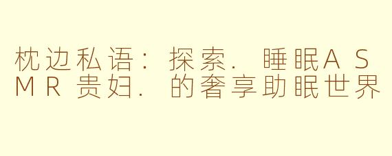 枕边私语：探索.睡眠ASMR贵妇.的奢享助眠世界