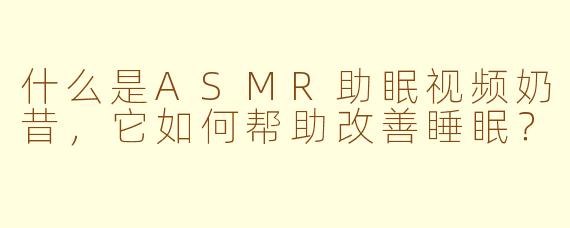 什么是ASMR助眠视频奶昔，它如何帮助改善睡眠？