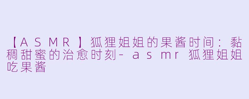 【ASMR】狐狸姐姐的果酱时间：黏稠甜蜜的治愈时刻-asmr狐狸姐姐吃果酱