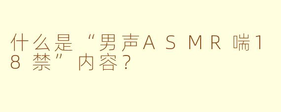 什么是“男声ASMR喘18禁”内容？