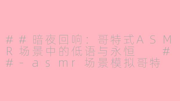 ##暗夜回响：哥特式ASMR场景中的低语与永恒

##-asmr场景模拟哥特