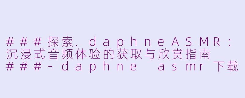 ###探索.daphneASMR：沉浸式音频体验的获取与欣赏指南

###-daphne asmr下载