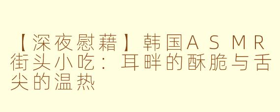 【深夜慰藉】韩国ASMR街头小吃：耳畔的酥脆与舌尖的温热