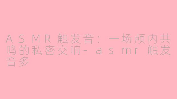 ASMR触发音:一场颅内共鸣的私密交响-asmr触发音多