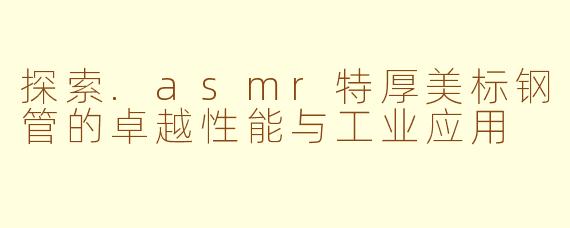 探索.asmr特厚美标钢管的卓越性能与工业应用