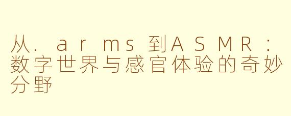 从.arms到ASMR：数字世界与感官体验的奇妙分野